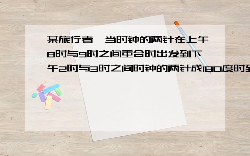 某旅行者,当时钟的两针在上午8时与9时之间重合时出发到下午2时与3时之间时钟的两针成180度时到达,此次旅行共用时间是多少