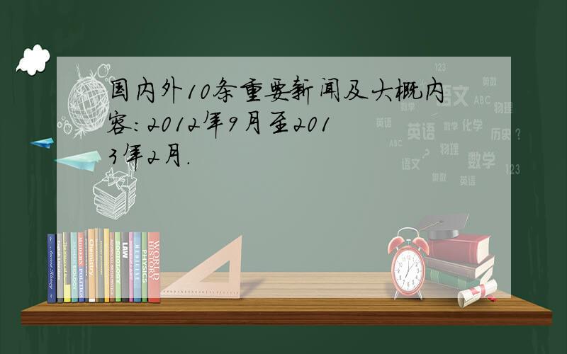 国内外10条重要新闻及大概内容：2012年9月至201 3年2月.