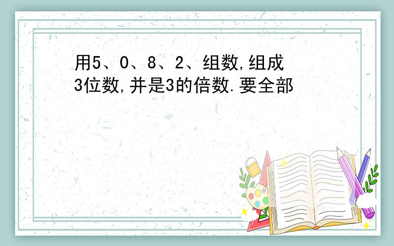 用5、0、8、2、组数,组成3位数,并是3的倍数.要全部