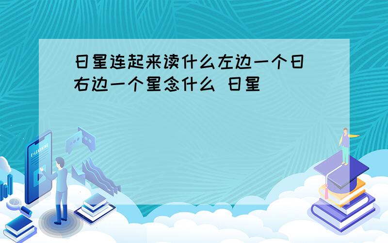 日星连起来读什么左边一个日 右边一个星念什么 日星