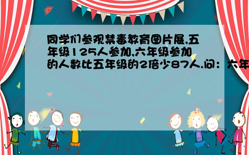 同学们参观禁毒教育图片展,五年级125人参加,六年级参加的人数比五年级的2倍少87人.问：六年级有多少人参观禁毒教育图片展?