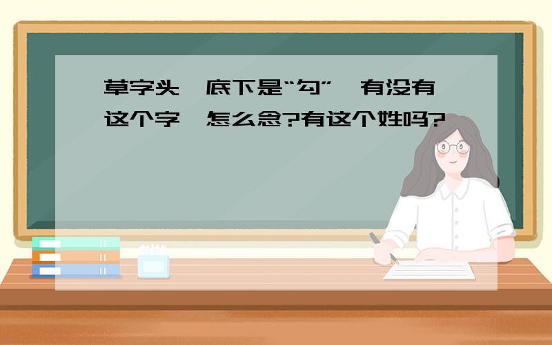 草字头,底下是“勾”,有没有这个字,怎么念?有这个姓吗?