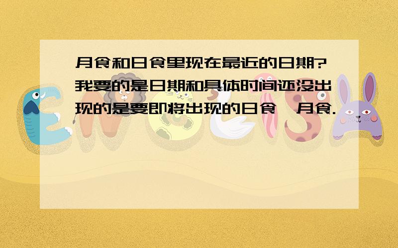 月食和日食里现在最近的日期?我要的是日期和具体时间还没出现的是要即将出现的日食,月食.