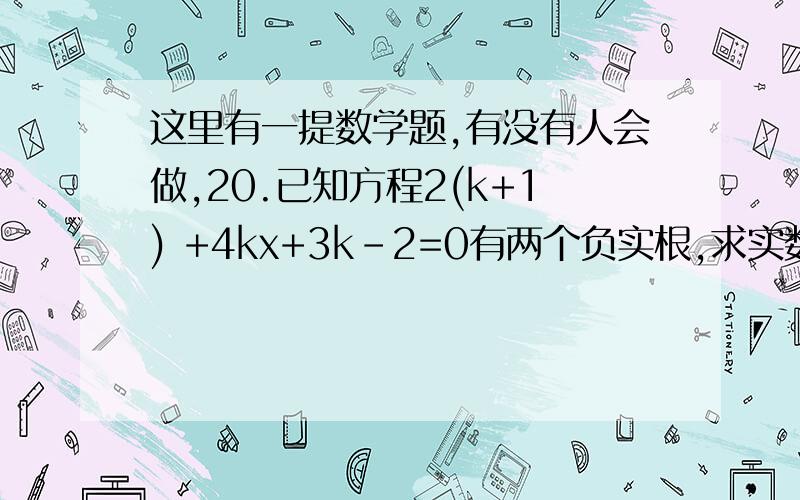 这里有一提数学题,有没有人会做,20.已知方程2(k+1) +4kx+3k-2=0有两个负实根,求实数k的取值范围.