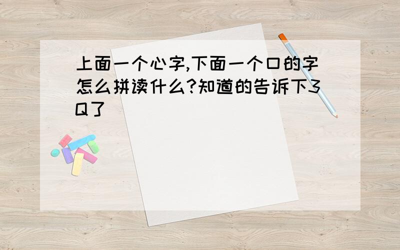 上面一个心字,下面一个口的字怎么拼读什么?知道的告诉下3Q了