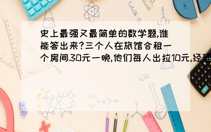 史上最强又最简单的数学题,谁能答出来?三个人在旅馆合租一个房间30元一晚,他们每人出拉10元,经理发现客房每晚只要25元,便叫服务生找回他们5元,服务生觉得5元难以平分给3人,就找还给他们