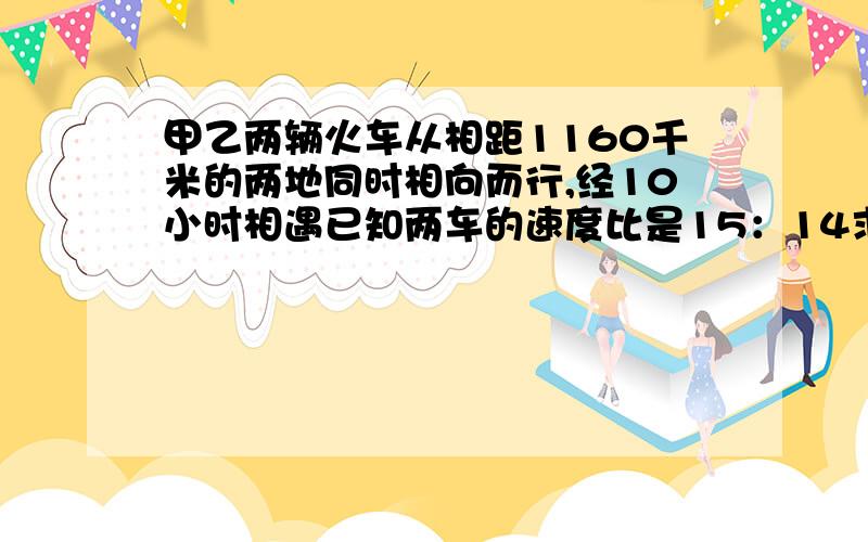 甲乙两辆火车从相距1160千米的两地同时相向而行,经10小时相遇已知两车的速度比是15：14求甲车速度?