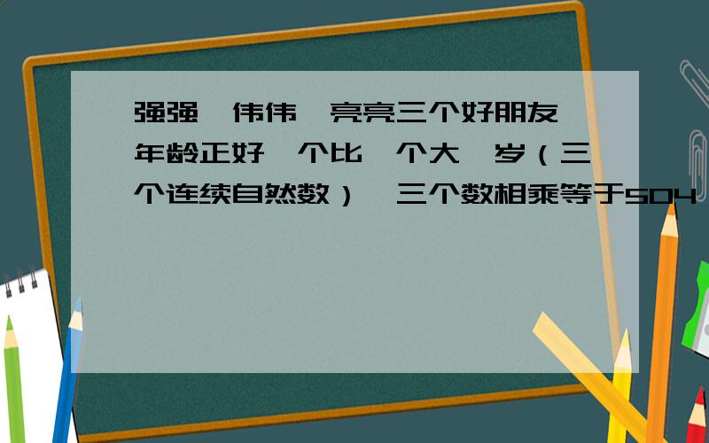 强强、伟伟、亮亮三个好朋友,年龄正好一个比一个大一岁（三个连续自然数）,三个数相乘等于504,猜猜他们