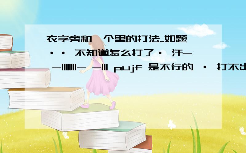 衣字旁和一个里的打法..如题·· 不知道怎么打了· 汗- -|||||||- -||| pujf 是不行的 · 打不出来··