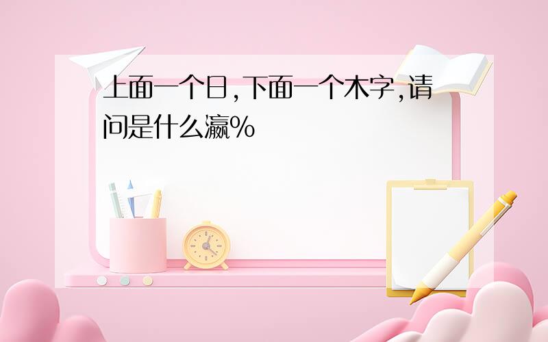 上面一个日,下面一个木字,请问是什么瀛%