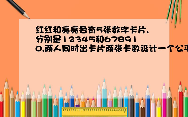 红红和亮亮各有5张数字卡片,分别是12345和678910,两人同时出卡片两张卡数设计一个公平游戏规则