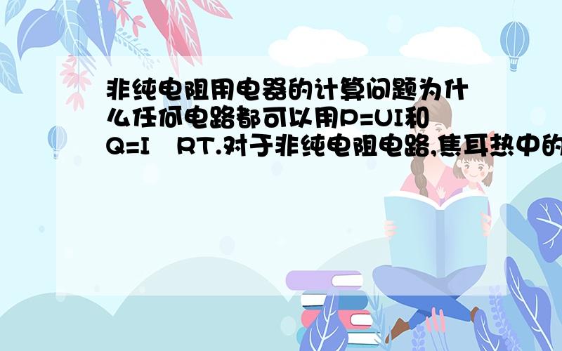 非纯电阻用电器的计算问题为什么任何电路都可以用P=UI和Q=I²RT.对于非纯电阻电路,焦耳热中的电流如何确定.  3.一般题目中电动机正常工作电流指什么.电动机的热能和机械能分别由什么