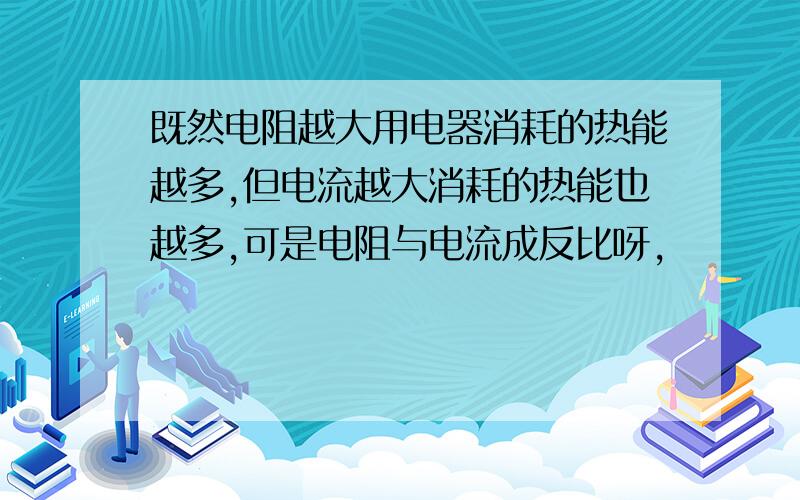 既然电阻越大用电器消耗的热能越多,但电流越大消耗的热能也越多,可是电阻与电流成反比呀,