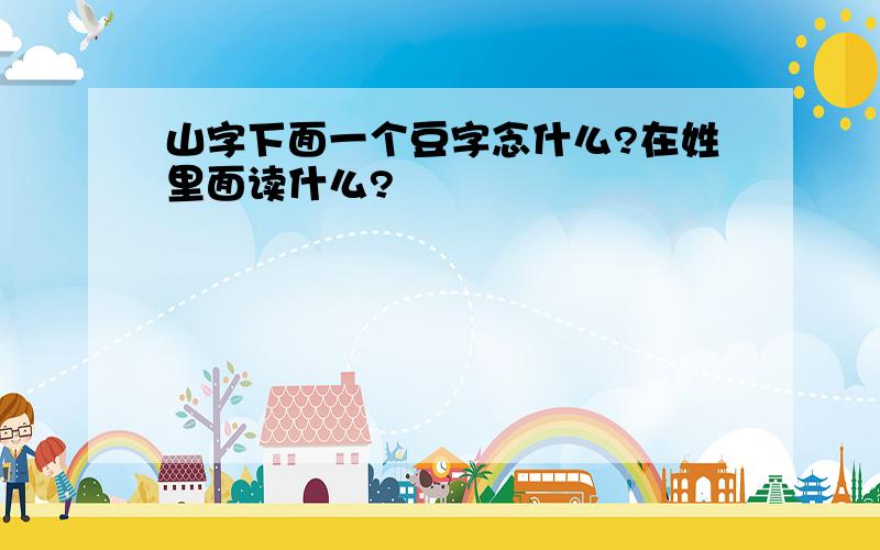 山字下面一个豆字念什么?在姓里面读什么?