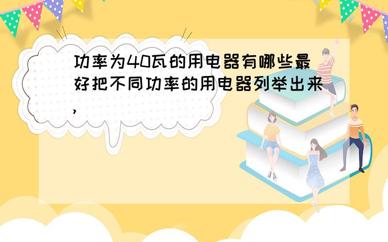 功率为40瓦的用电器有哪些最好把不同功率的用电器列举出来,