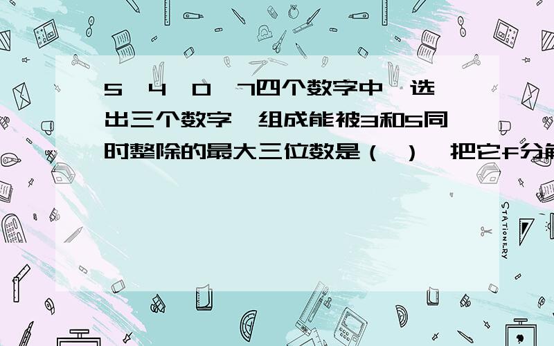 5、4、0、7四个数字中,选出三个数字,组成能被3和5同时整除的最大三位数是（ ）,把它f分解为质因数是（