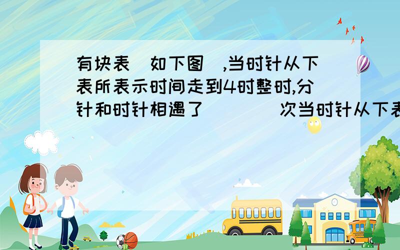 有块表(如下图),当时针从下表所表示时间走到4时整时,分针和时针相遇了(　　)次当时针从下表所表示时间是2时