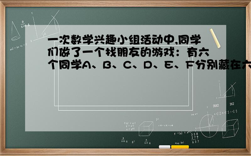 一次数学兴趣小组活动中,同学们做了一个找朋友的游戏：有六个同学A、B、C、D、E、F分别藏在六张大纸牌的后面,如图所示,A、B、C、D、E、F所持的纸牌的前面分别写有六个算式：.游戏规定：