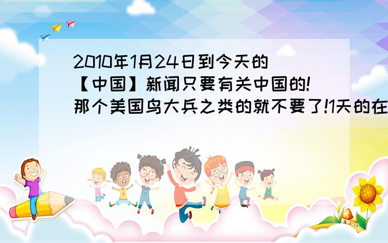 2010年1月24日到今天的【中国】新闻只要有关中国的!那个美国鸟大兵之类的就不要了!1天的在100字节左右