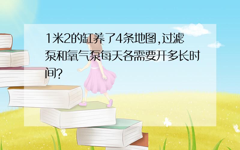 1米2的缸养了4条地图,过滤泵和氧气泵每天各需要开多长时间?