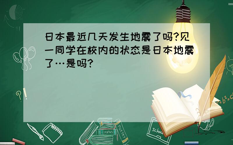 日本最近几天发生地震了吗?见一同学在校内的状态是日本地震了…是吗?