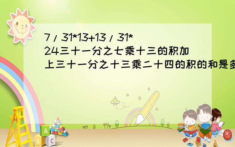 7/31*13+13/31*24三十一分之七乘十三的积加上三十一分之十三乘二十四的积的和是多少?（最好是简便运算）