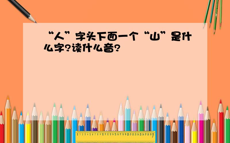 “人”字头下面一个“山”是什么字?读什么音?