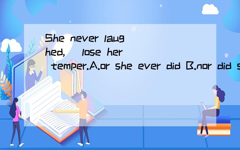 She never laughed,_ lose her temper.A.or she ever did B.nor did she ever C.or did she everD.nor she ever did