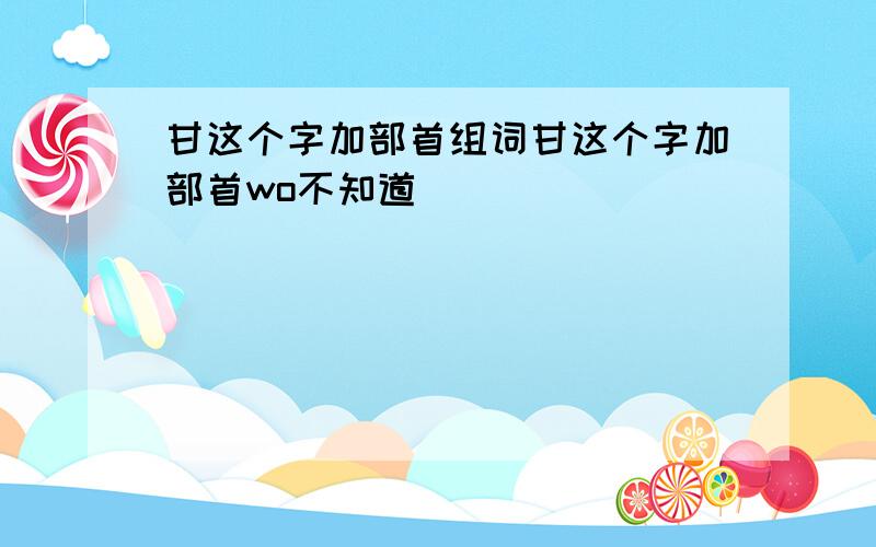 甘这个字加部首组词甘这个字加部首wo不知道