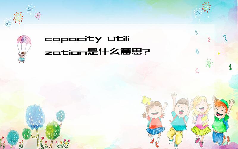 capacity utilization是什么意思?