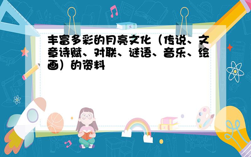 丰富多彩的月亮文化（传说、文章诗赋、对联、谜语、音乐、绘画）的资料