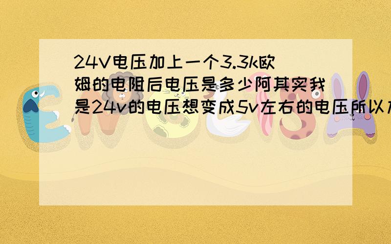 24V电压加上一个3.3k欧姆的电阻后电压是多少阿其实我是24v的电压想变成5v左右的电压所以加了一个电阻，但是具体算法我不是很清楚