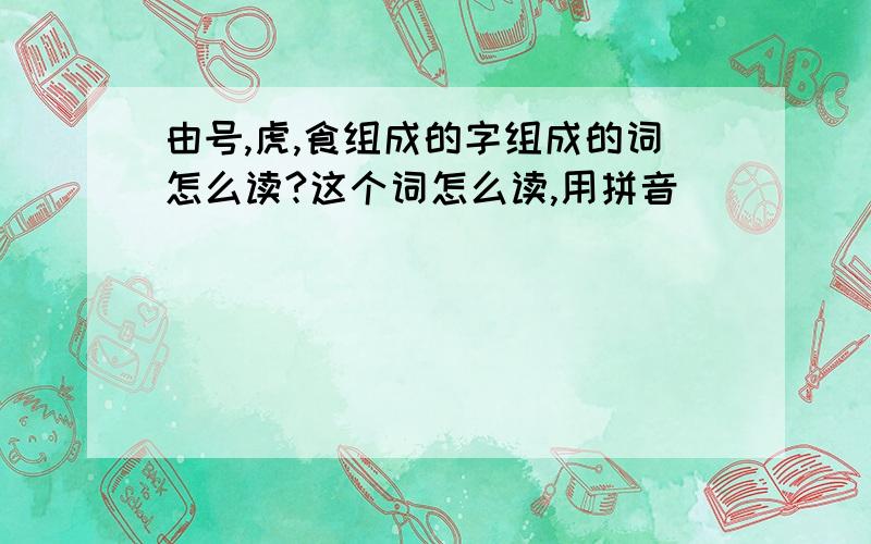 由号,虎,食组成的字组成的词怎么读?这个词怎么读,用拼音