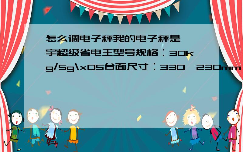 怎么调电子秤我的电子秤是 昊宇超级省电王型号规格：30kg/5g\x05台面尺寸：330*230mm昊宇208防压等盘电子秤请问怎么调啊,校正.懂的回答,并追分啊.这是图片