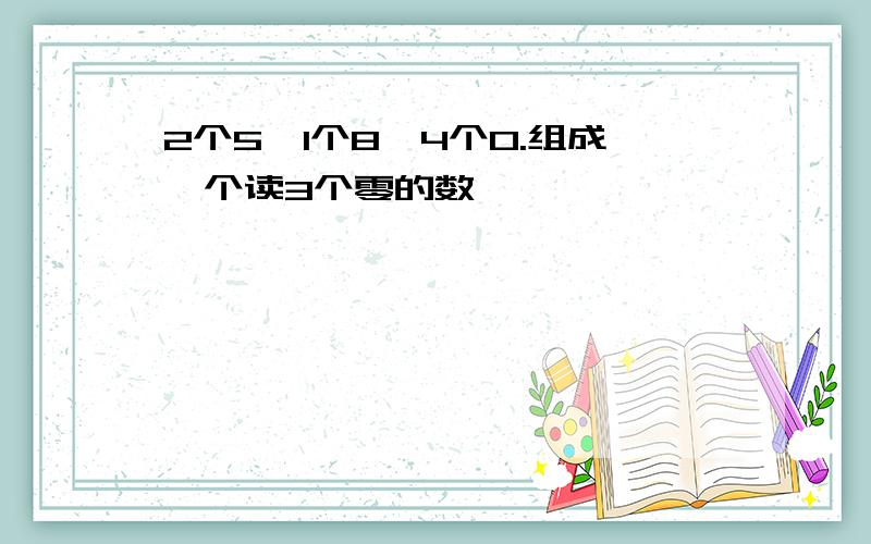 2个5,1个8,4个0.组成一个读3个零的数