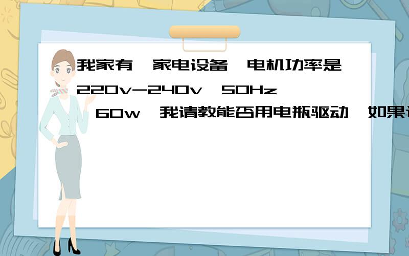 我家有一家电设备,电机功率是220v-240v,50Hz,60w,我请教能否用电瓶驱动,如果这样可以,是否会搞坏电动机啊?