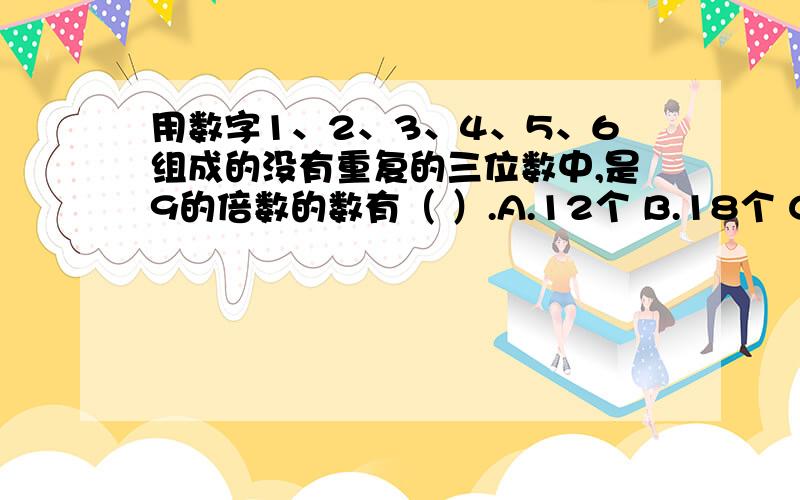 用数字1、2、3、4、5、6组成的没有重复的三位数中,是9的倍数的数有（ ）.A.12个 B.18个 C.20个 D.30个