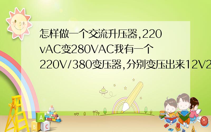 怎样做一个交流升压器,220vAC变280VAC我有一个220V/380变压器,分别变压出来12V24V36V48V,可以实现改装升压器吗?220V升压到280V,铜线该怎么绕,多大的线,如何计算电压,负载等,