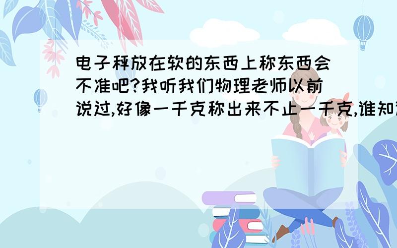 电子秤放在软的东西上称东西会不准吧?我听我们物理老师以前说过,好像一千克称出来不止一千克,谁知道原因是什么?