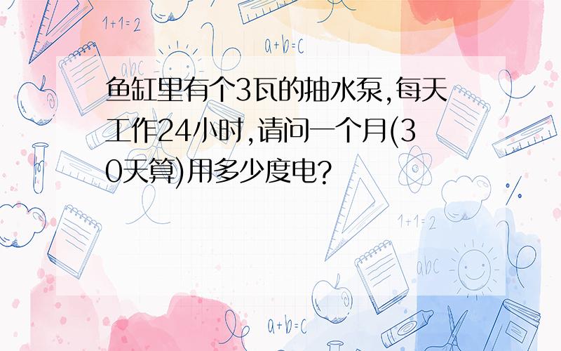 鱼缸里有个3瓦的抽水泵,每天工作24小时,请问一个月(30天算)用多少度电?