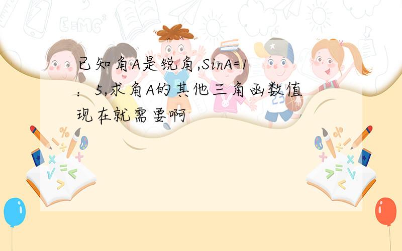 已知角A是锐角,SinA=1：5,求角A的其他三角函数值现在就需要啊