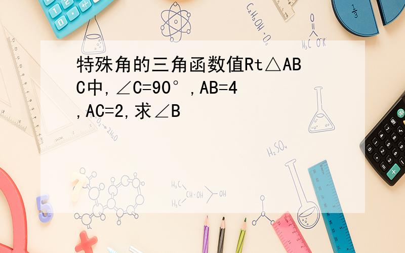 特殊角的三角函数值Rt△ABC中,∠C=90°,AB=4,AC=2,求∠B