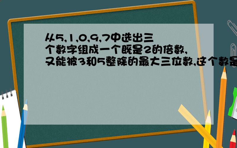 从5,1,0,9,7中选出三个数字组成一个既是2的倍数,又能被3和5整除的最大三位数,这个数是多少?