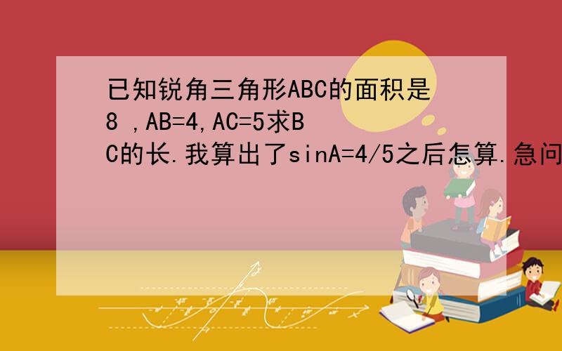 已知锐角三角形ABC的面积是8 ,AB=4,AC=5求BC的长.我算出了sinA=4/5之后怎算.急问.还有别的方法吗?