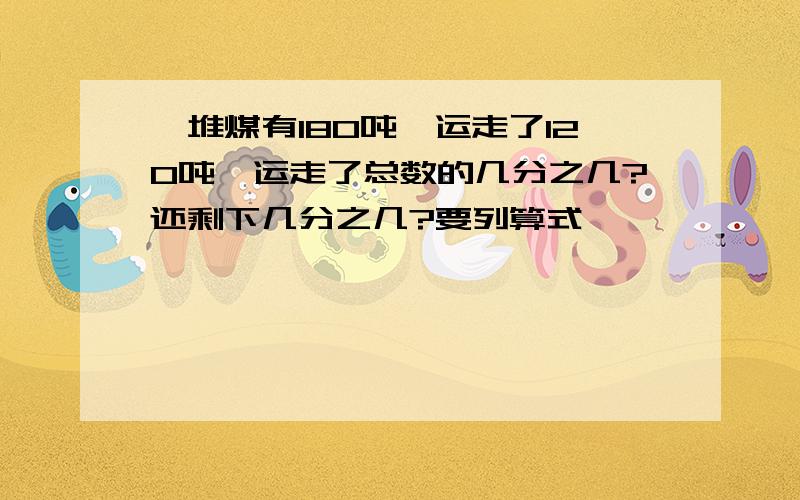 一堆煤有180吨,运走了120吨,运走了总数的几分之几?还剩下几分之几?要列算式