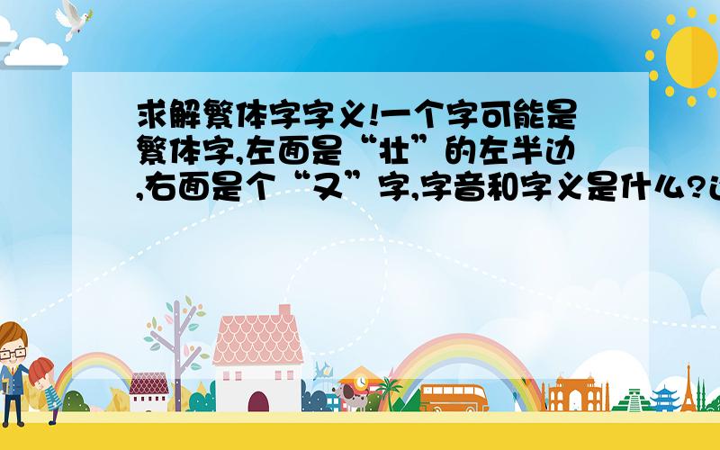 求解繁体字字义!一个字可能是繁体字,左面是“壮”的左半边,右面是个“又”字,字音和字义是什么?还有一个字,左面是“兑”字把“儿”字去掉,换成“公”的下半部,右面是“淮”字去掉“