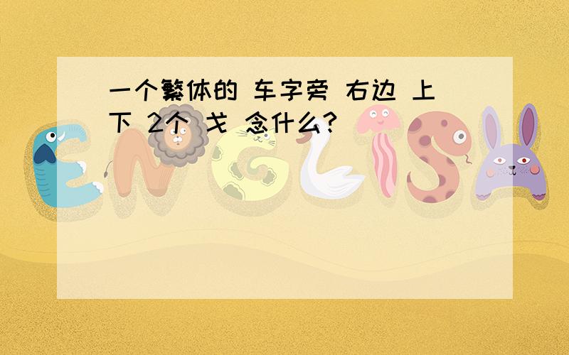 一个繁体的 车字旁 右边 上下 2个 戈 念什么?