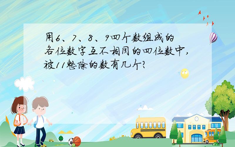 用6、7、8、9四个数组成的各位数字互不相同的四位数中,被11整除的数有几个?