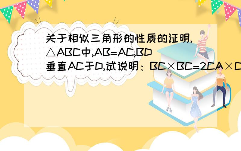 关于相似三角形的性质的证明,△ABC中,AB=AC,BD垂直AC于D,试说明：BC×BC=2CA×CD