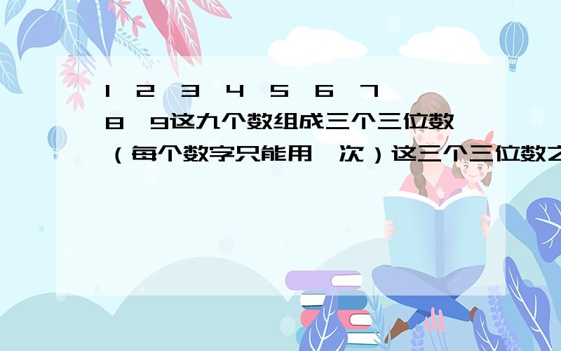 1,2,3,4,5,6,7,8,9这九个数组成三个三位数（每个数字只能用一次）这三个三位数之和最大是多少?